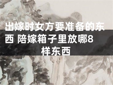 出嫁时女方要准备的东西 陪嫁箱子里放哪8样东西