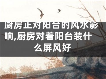 厨房正对阳台的风水影响,厨房对着阳台装什么屏风好