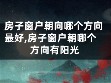 房子窗户朝向哪个方向最好,房子窗户朝哪个方向有阳光