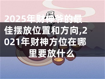 2025年财神爷的最佳摆放位置和方向,2021年财神方位在哪里要放什么
