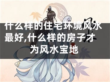 什么样的住宅环境风水最好,什么样的房子才为风水宝地