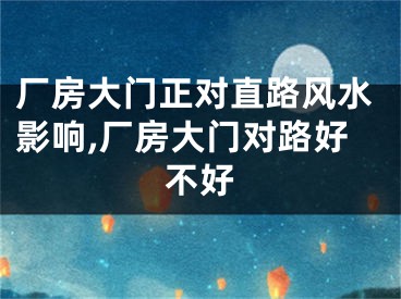 厂房大门正对直路风水影响,厂房大门对路好不好