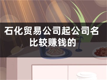 石化贸易公司起公司名比较赚钱的