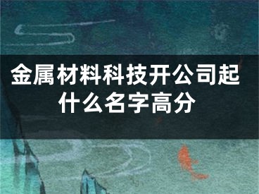 金属材料科技开公司起什么名字高分