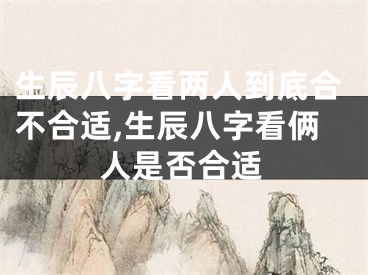 生辰八字看两人到底合不合适,生辰八字看俩人是否合适