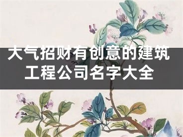 大气招财有创意的建筑工程公司名字大全