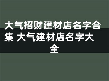 大气招财建材店名字合集 大气建材店名字大全