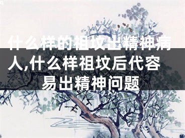 什么样的祖坟出精神病人,什么样祖坟后代容易出精神问题