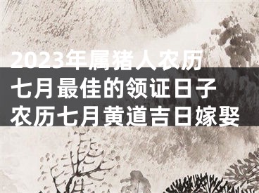 2023年属猪人农历七月最佳的领证日子 农历七月黄道吉日嫁娶