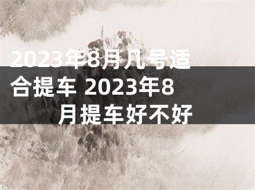 2023年8月几号适合提车 2023年8月提车好不好