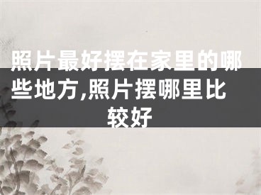 照片最好摆在家里的哪些地方,照片摆哪里比较好