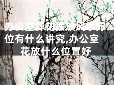 办公室鲜花摆放风水方位有什么讲究,办公室花放什么位置好