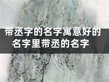 带丞字的名字寓意好的 名字里带丞的名字
