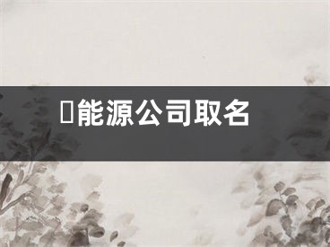 ​能源公司取名