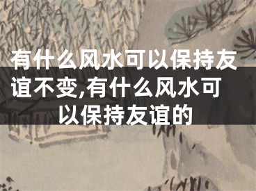 有什么风水可以保持友谊不变,有什么风水可以保持友谊的
