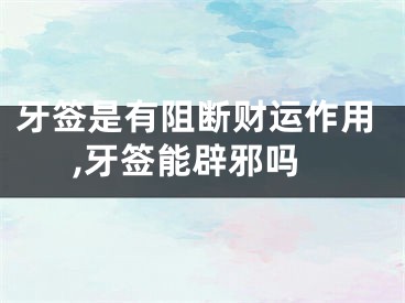 牙签是有阻断财运作用,牙签能辟邪吗