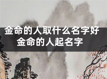 金命的人取什么名字好 金命的人起名字