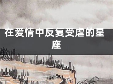 在爱情中反复受虐的星座