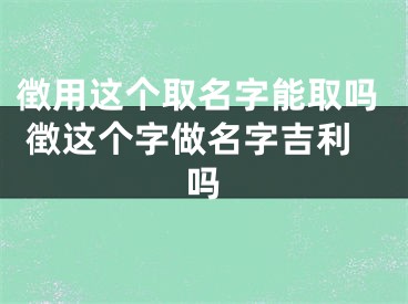 徴用这个取名字能取吗 徴这个字做名字吉利吗