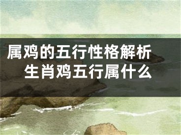 属鸡的五行性格解析 生肖鸡五行属什么