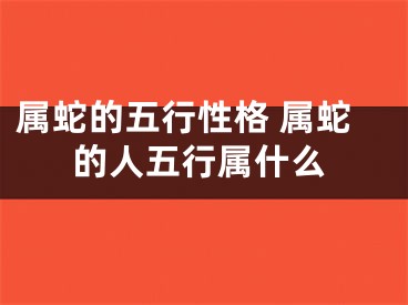 属蛇的五行性格 属蛇的人五行属什么