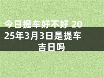 今日提车好不好 2025年3月3日是提车吉日吗
