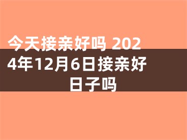 今天接亲好吗 2024年12月6日接亲好日子吗