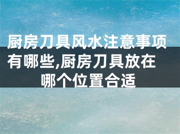 厨房刀具风水注意事项有哪些,厨房刀具放在哪个位置合适