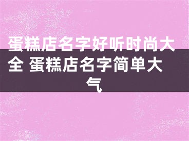 蛋糕店名字好听时尚大全 蛋糕店名字简单大气