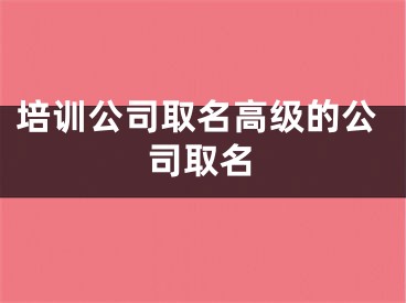培训公司取名高级的公司取名