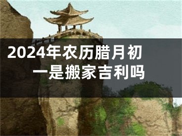 2024年农历腊月初一是搬家吉利吗