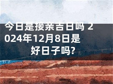 今日是接亲吉日吗 2024年12月8日是好日子吗?