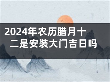 2024年农历腊月十二是安装大门吉日吗