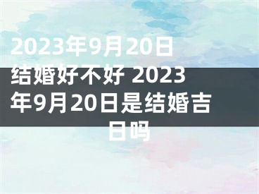 2023年9月20日结婚好不好 2023年9月20日是结婚吉日吗