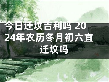 今日迁坟吉利吗 2024年农历冬月初六宜迁坟吗
