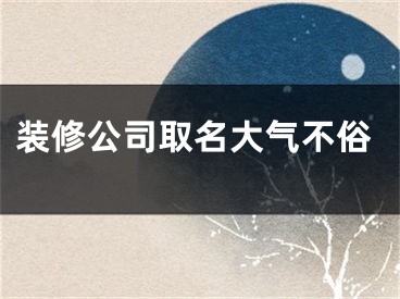 装修公司取名大气不俗