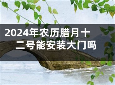 2024年农历腊月十二号能安装大门吗