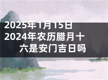 2025年1月15日2024年农历腊月十六是安门吉日吗