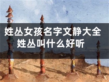 姓丛女孩名字文静大全 姓丛叫什么好听