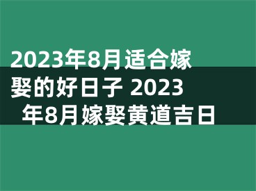 2023年8月适合嫁娶的好日子 2023年8月嫁娶黄道吉日