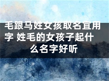 毛跟马姓女孩取名宜用字 姓毛的女孩子起什么名字好听