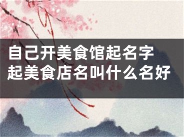 自己开美食馆起名字 起美食店名叫什么名好