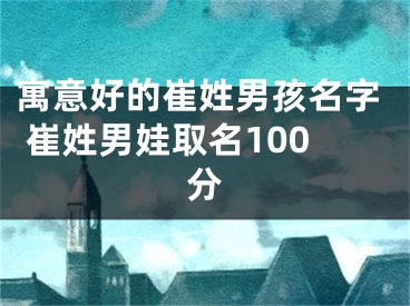 寓意好的崔姓男孩名字 崔姓男娃取名100分