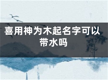 喜用神为木起名字可以带水吗