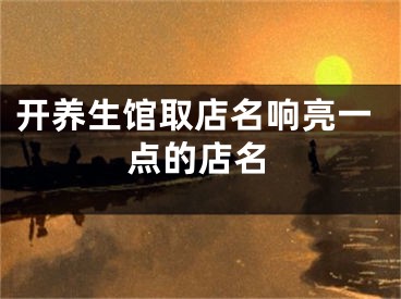 开养生馆取店名响亮一点的店名