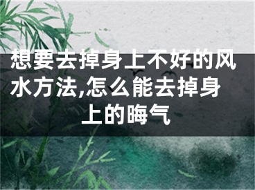 想要去掉身上不好的风水方法,怎么能去掉身上的晦气