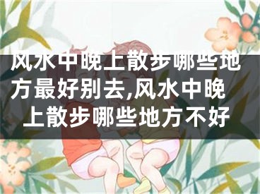 风水中晚上散步哪些地方最好别去,风水中晚上散步哪些地方不好