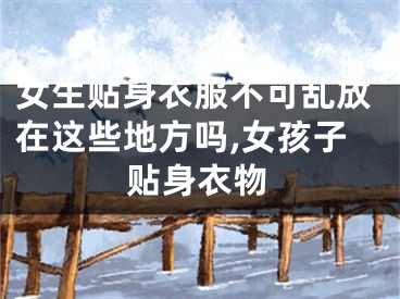 女生贴身衣服不可乱放在这些地方吗,女孩子贴身衣物