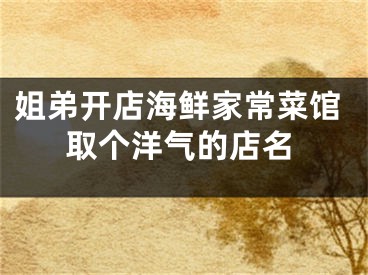 姐弟开店海鲜家常菜馆取个洋气的店名