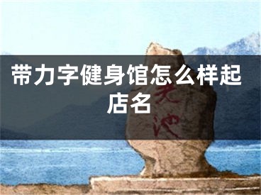 带力字健身馆怎么样起店名